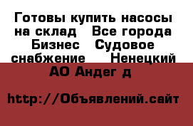 Готовы купить насосы на склад - Все города Бизнес » Судовое снабжение   . Ненецкий АО,Андег д.